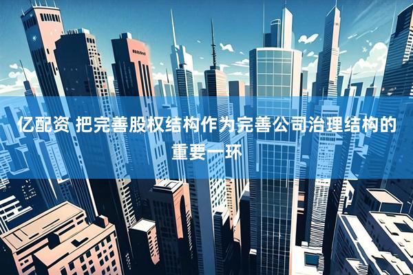 亿配资 把完善股权结构作为完善公司治理结构的重要一环
