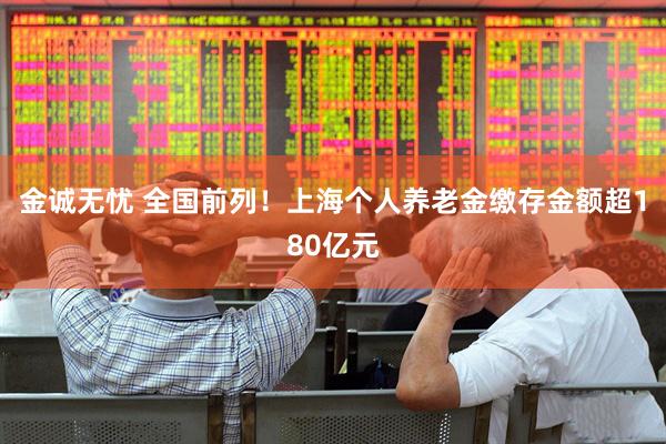 金诚无忧 全国前列！上海个人养老金缴存金额超180亿元