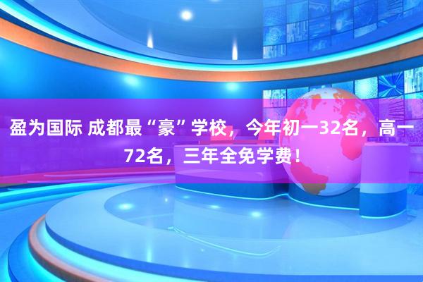盈为国际 成都最“豪”学校，今年初一32名，高一72名，三年全免学费！