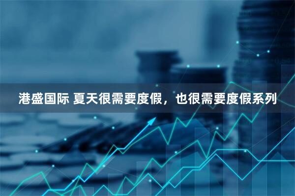 港盛国际 夏天很需要度假，也很需要度假系列