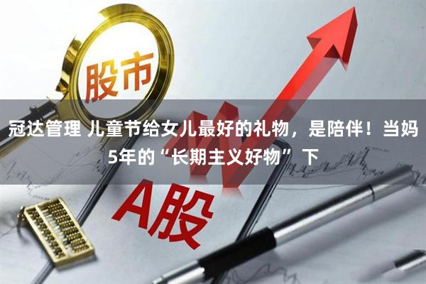 冠达管理 儿童节给女儿最好的礼物，是陪伴！当妈5年的“长期主义好物” 下