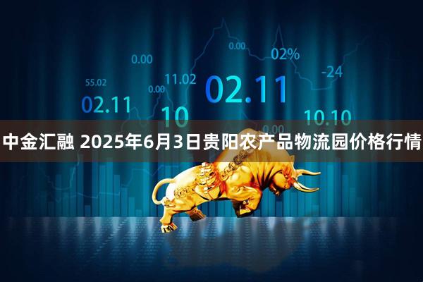中金汇融 2025年6月3日贵阳农产品物流园价格行情