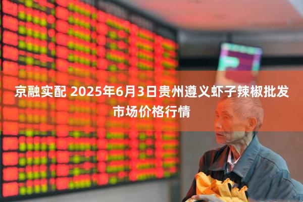 京融实配 2025年6月3日贵州遵义虾子辣椒批发市场价格行情