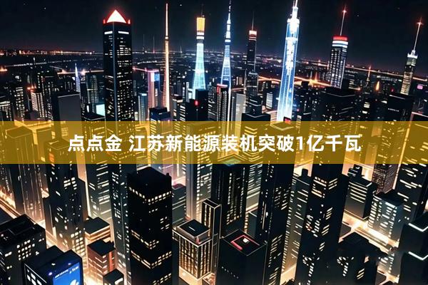 点点金 江苏新能源装机突破1亿千瓦
