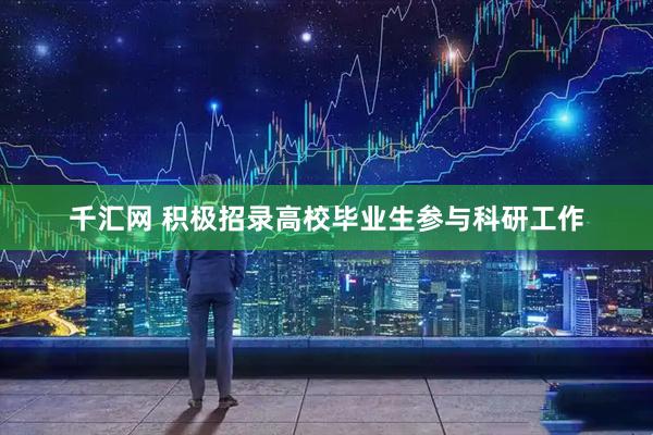 千汇网 积极招录高校毕业生参与科研工作
