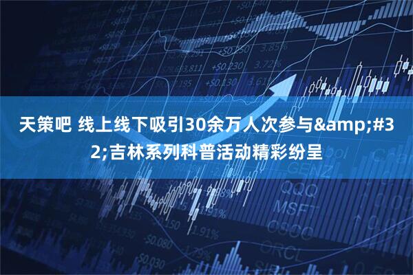 天策吧 线上线下吸引30余万人次参与&#32;吉林系列科普活动精彩纷呈