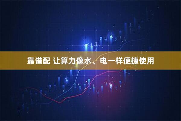 靠谱配 让算力像水、电一样便捷使用