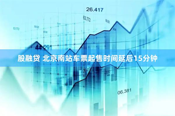 股融贷 北京南站车票起售时间延后15分钟