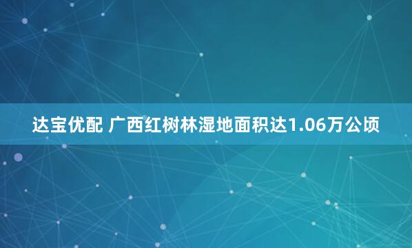 达宝优配 广西红树林湿地面积达1.06万公顷
