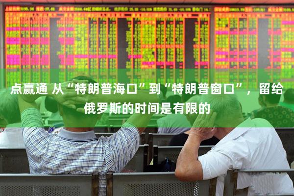 点赢通 从“特朗普海口”到“特朗普窗口”，留给俄罗斯的时间是有限的