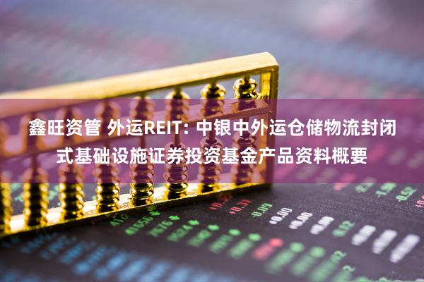 鑫旺资管 外运REIT: 中银中外运仓储物流封闭式基础设施证券投资基金产品资料概要