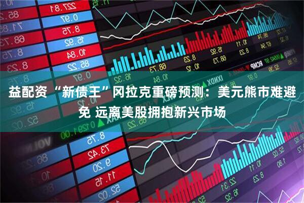 益配资 “新债王”冈拉克重磅预测：美元熊市难避免 远离美股拥抱新兴市场