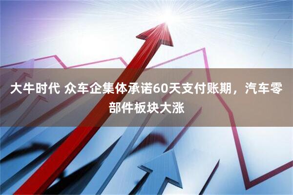 大牛时代 众车企集体承诺60天支付账期，汽车零部件板块大涨