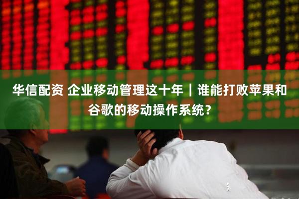 华信配资 企业移动管理这十年｜谁能打败苹果和谷歌的移动操作系统？