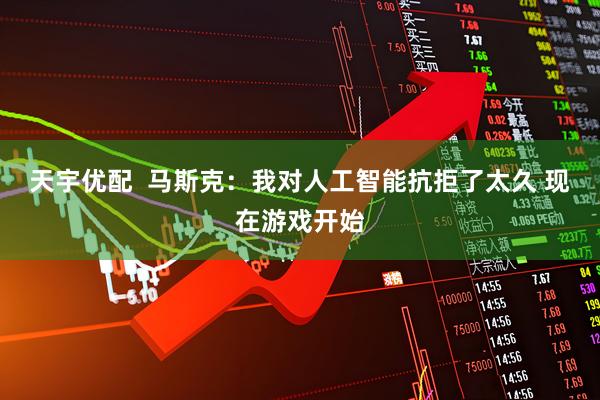 天宇优配  马斯克：我对人工智能抗拒了太久 现在游戏开始