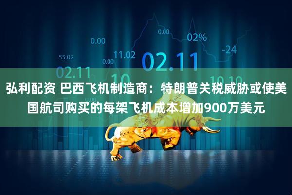 弘利配资 巴西飞机制造商：特朗普关税威胁或使美国航司购买的每架飞机成本增加900万美元