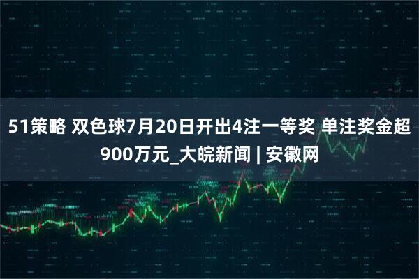 51策略 双色球7月20日开出4注一等奖 单注奖金超900万元_大皖新闻 | 安徽网