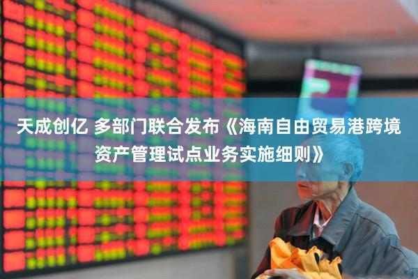 天成创亿 多部门联合发布《海南自由贸易港跨境资产管理试点业务实施细则》
