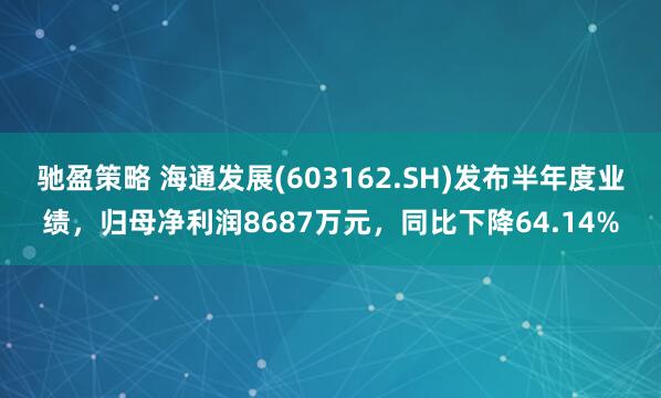 驰盈策略 海通发展(603162.SH)发布半年度业绩，归母净利润8687万元，同比下降64.14%