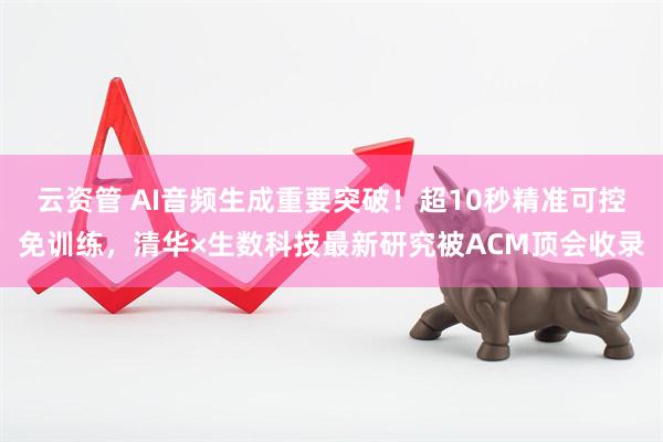 云资管 AI音频生成重要突破！超10秒精准可控免训练，清华×生数科技最新研究被ACM顶会收录