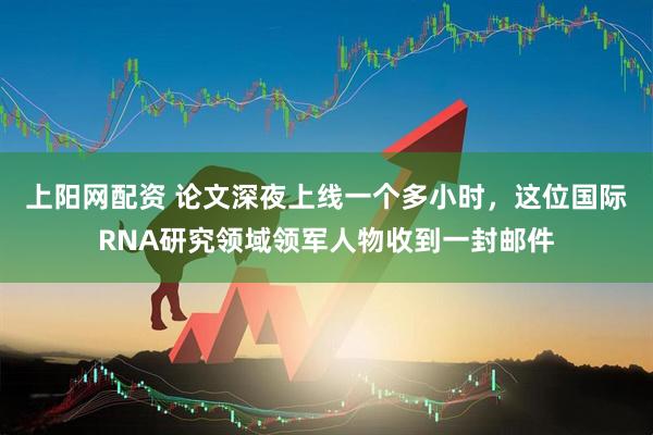 上阳网配资 论文深夜上线一个多小时，这位国际RNA研究领域领军人物收到一封邮件