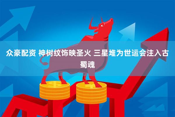 众豪配资 神树纹饰映圣火 三星堆为世运会注入古蜀魂