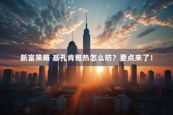 新富策略 基孔肯雅热怎么防？要点来了！