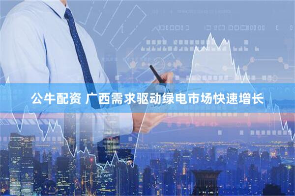 公牛配资 广西需求驱动绿电市场快速增长