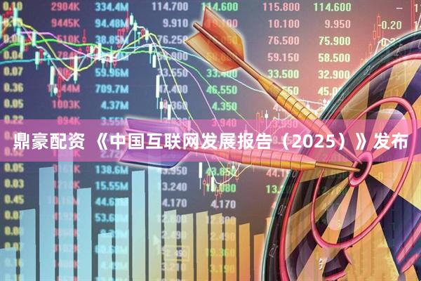 鼎豪配资 《中国互联网发展报告（2025）》发布