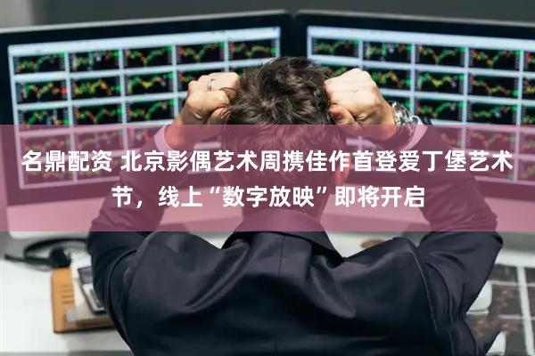 名鼎配资 北京影偶艺术周携佳作首登爱丁堡艺术节，线上“数字放映”即将开启