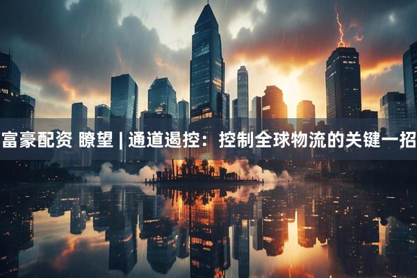 富豪配资 瞭望 | 通道遏控：控制全球物流的关键一招
