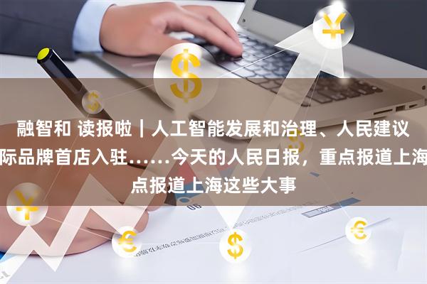 融智和 读报啦｜人工智能发展和治理、人民建议征集、国际品牌首店入驻……今天的人民日报，重点报道上海这些大事
