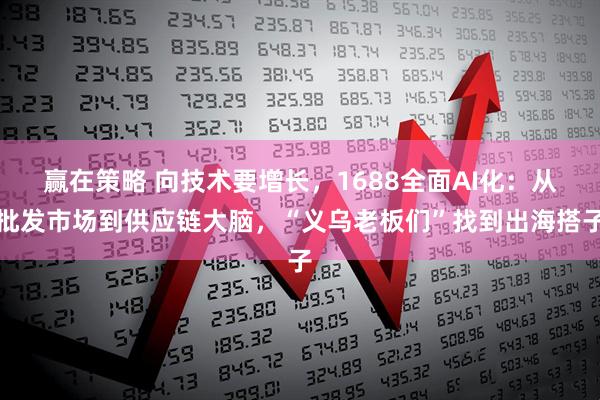 赢在策略 向技术要增长，1688全面AI化：从批发市场到供应链大脑，“义乌老板们”找到出海搭子