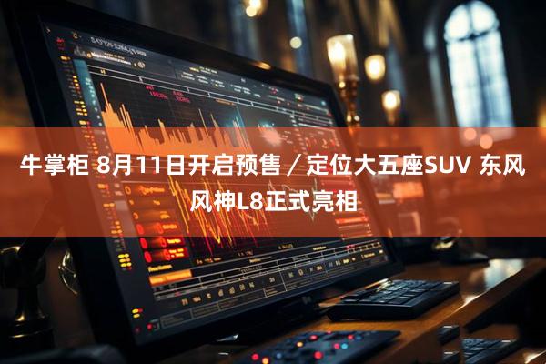 牛掌柜 8月11日开启预售／定位大五座SUV 东风风神L8正式亮相