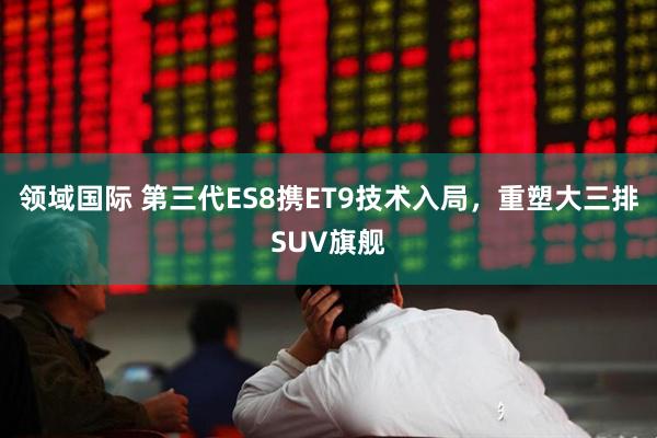 领域国际 第三代ES8携ET9技术入局，重塑大三排SUV旗舰