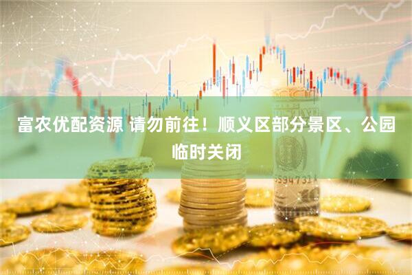 富农优配资源 请勿前往！顺义区部分景区、公园临时关闭