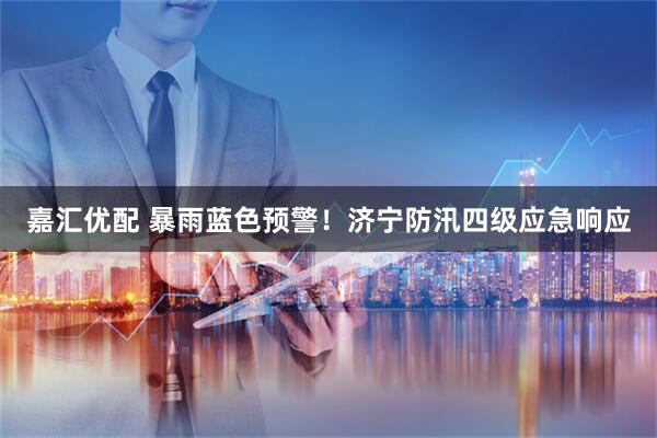 嘉汇优配 暴雨蓝色预警！济宁防汛四级应急响应
