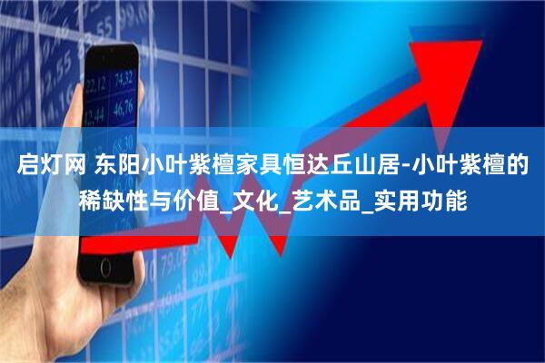 启灯网 东阳小叶紫檀家具恒达丘山居-小叶紫檀的稀缺性与价值_文化_艺术品_实用功能