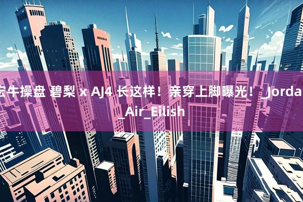 宏牛操盘 碧梨 x AJ4 长这样！亲穿上脚曝光！_Jordan_Air_Eilish