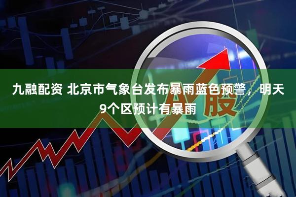 九融配资 北京市气象台发布暴雨蓝色预警，明天9个区预计有暴雨