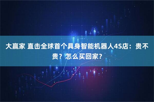 大赢家 直击全球首个具身智能机器人4S店：贵不贵？怎么买回家？