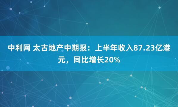 中利网 太古地产中期报：上半年收入87.23亿港元，同比增长20%