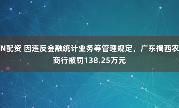 N配资 因违反金融统计业务等管理规定，广东揭西农商行被罚138.25万元