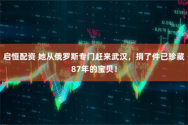 启恒配资 她从俄罗斯专门赶来武汉，捐了件已珍藏87年的宝贝！