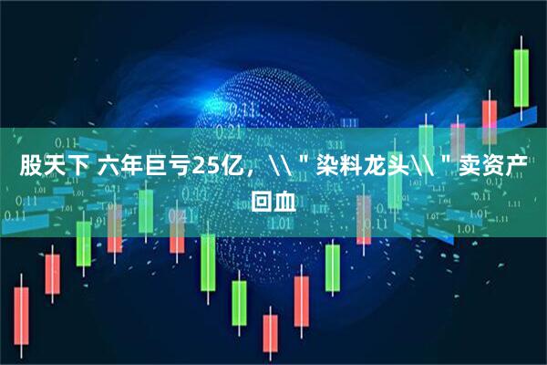 股天下 六年巨亏25亿，\＂染料龙头\＂卖资产回血