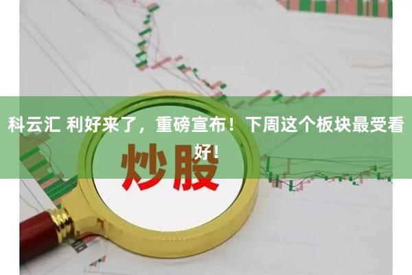 科云汇 利好来了，重磅宣布！下周这个板块最受看好！