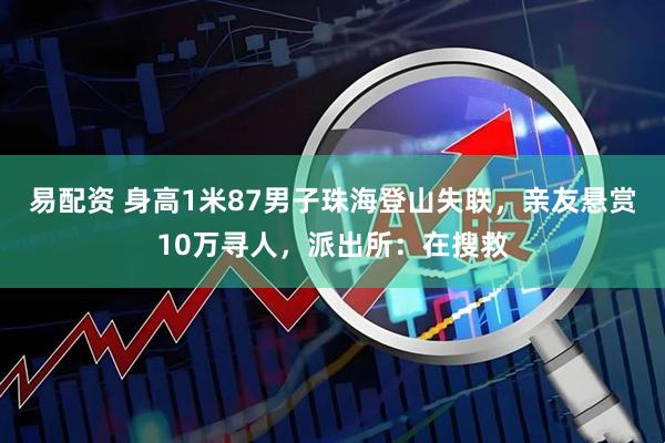 易配资 身高1米87男子珠海登山失联，亲友悬赏10万寻人，派出所：在搜救