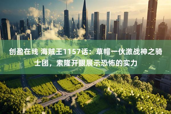 创盈在线 海贼王1157话：草帽一伙激战神之骑士团，索隆开眼展示恐怖的实力