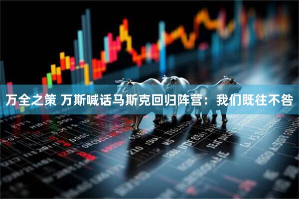 万全之策 万斯喊话马斯克回归阵营：我们既往不咎