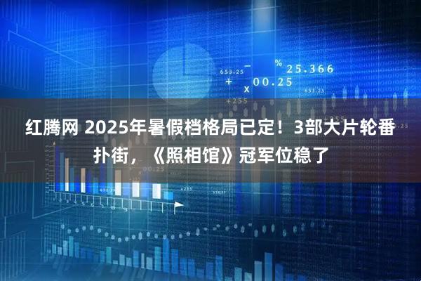 红腾网 2025年暑假档格局已定！3部大片轮番扑街，《照相馆》冠军位稳了